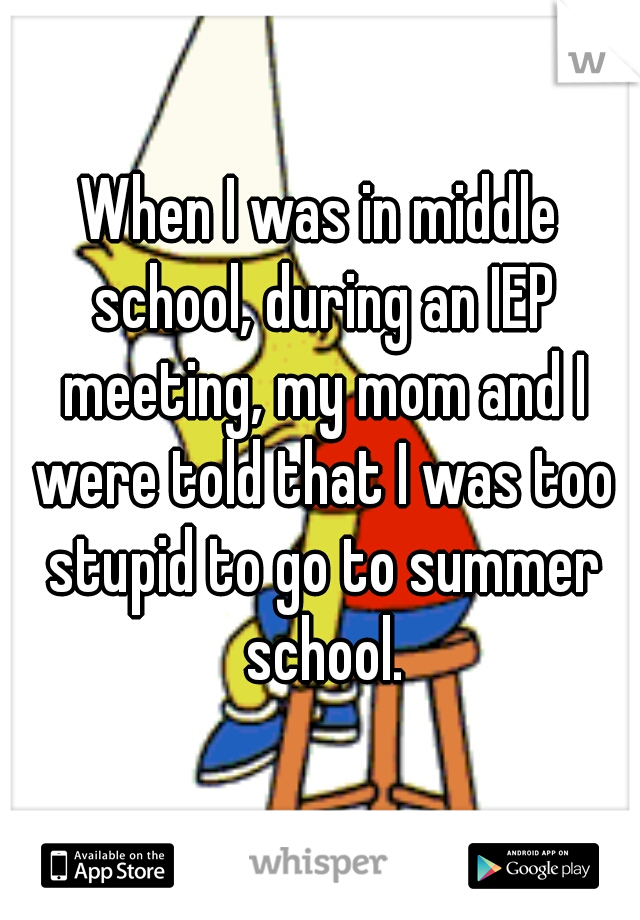 When I was in middle school, during an IEP meeting, my mom and I were told that I was too stupid to go to summer school.