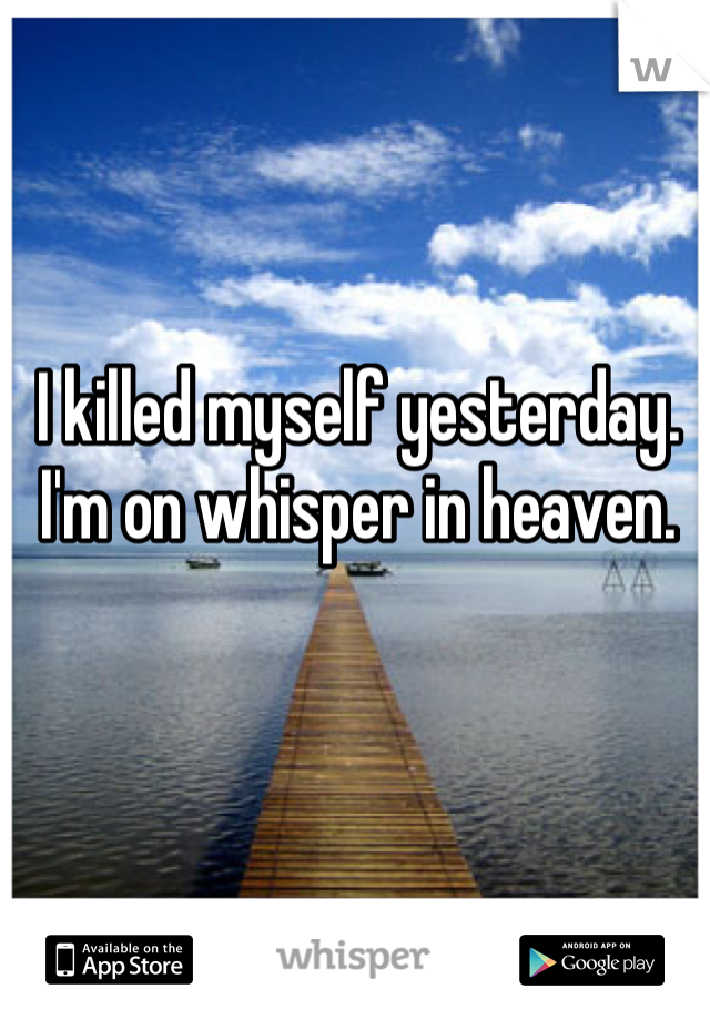 I killed myself yesterday. 
I'm on whisper in heaven.
