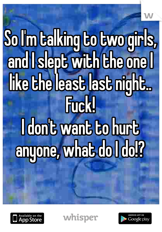 So I'm talking to two girls, and I slept with the one I like the least last night..
Fuck!
I don't want to hurt anyone, what do I do!?