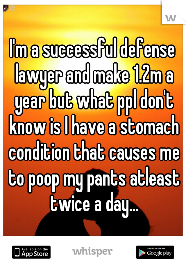 I'm a successful defense lawyer and make 1.2m a year but what ppl don't know is I have a stomach condition that causes me to poop my pants atleast twice a day...
