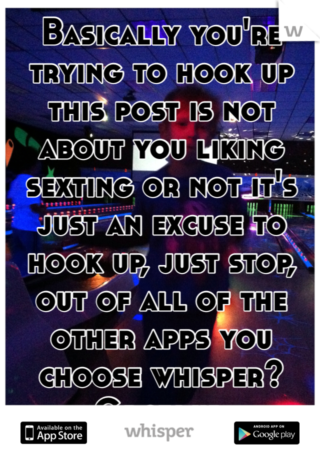 Basically you're trying to hook up this post is not about you liking sexting or not it's just an excuse to hook up, just stop, out of all of the other apps you choose whisper? Grow up.