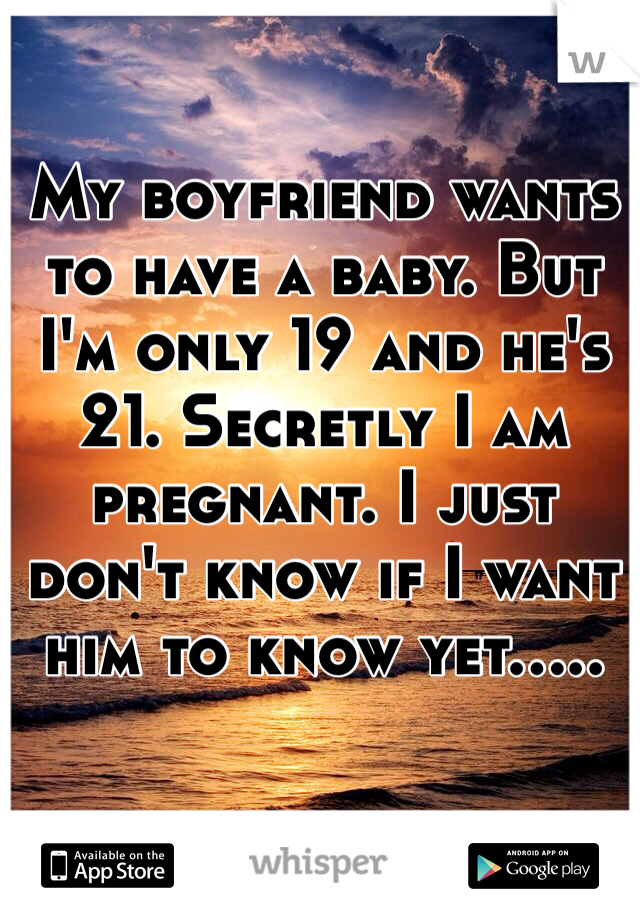 My boyfriend wants to have a baby. But I'm only 19 and he's 21. Secretly I am pregnant. I just don't know if I want him to know yet.....