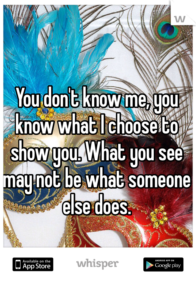 You don't know me, you know what I choose to show you. What you see may not be what someone else does.