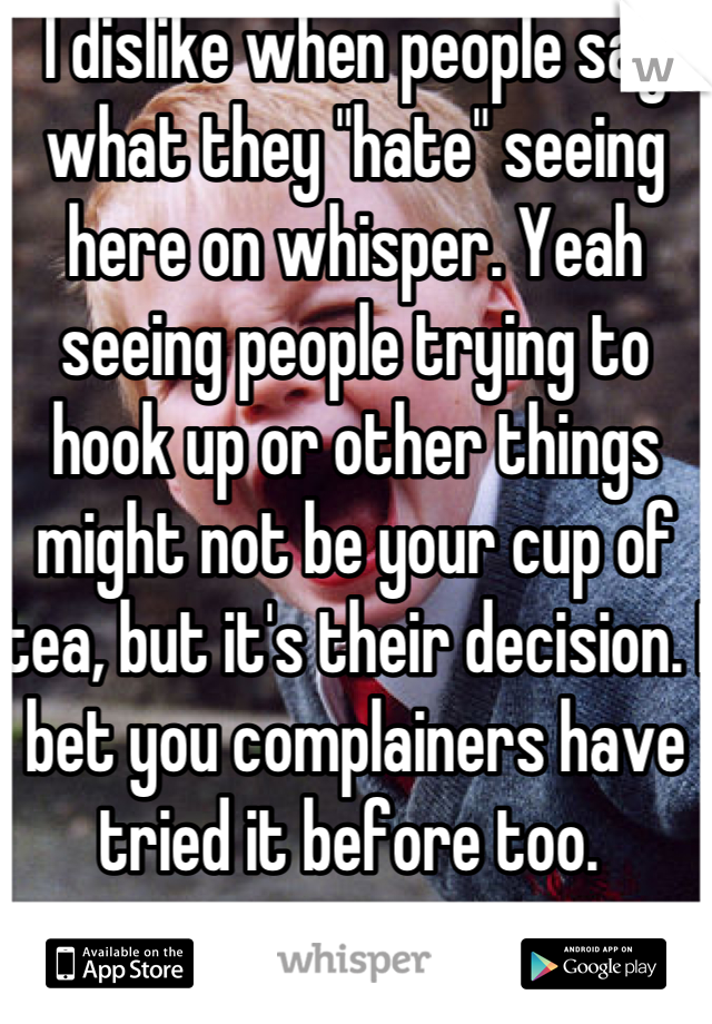 I dislike when people say what they "hate" seeing here on whisper. Yeah seeing people trying to hook up or other things might not be your cup of tea, but it's their decision. I bet you complainers have tried it before too. 