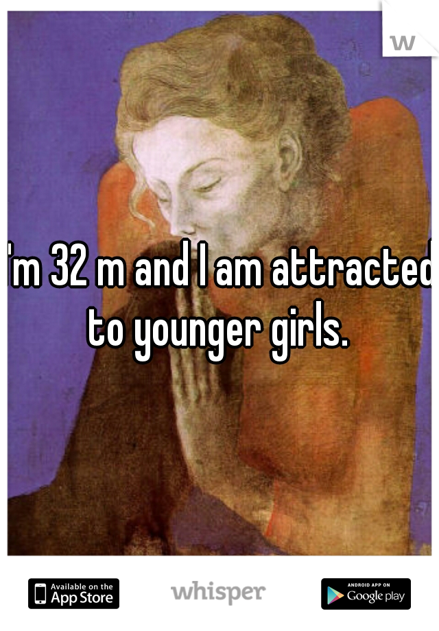 I'm 32 m and I am attracted to younger girls. 