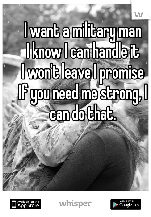 I want a military man
I know I can handle it
I won't leave I promise
If you need me strong, I can do that.