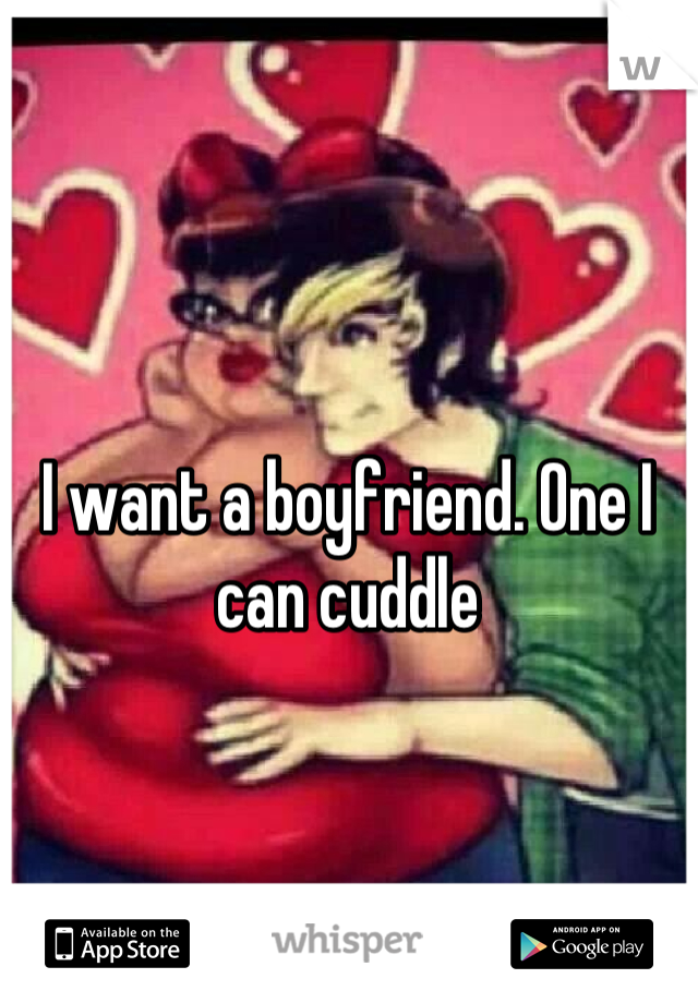 I want a boyfriend. One I can cuddle