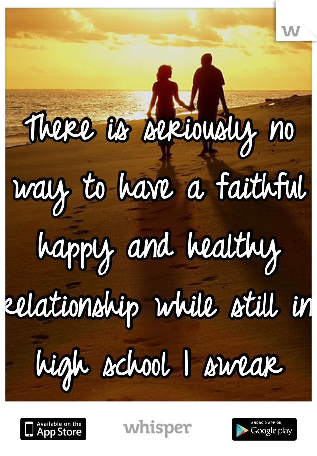 There is seriously no way to have a faithful happy and healthy relationship while still in high school I swear 