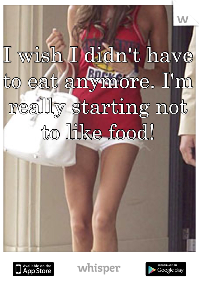 I wish I didn't have to eat anymore. I'm really starting not to like food!

