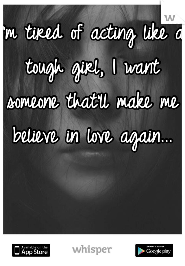I'm tired of acting like a tough girl, I want someone that'll make me believe in love again... 