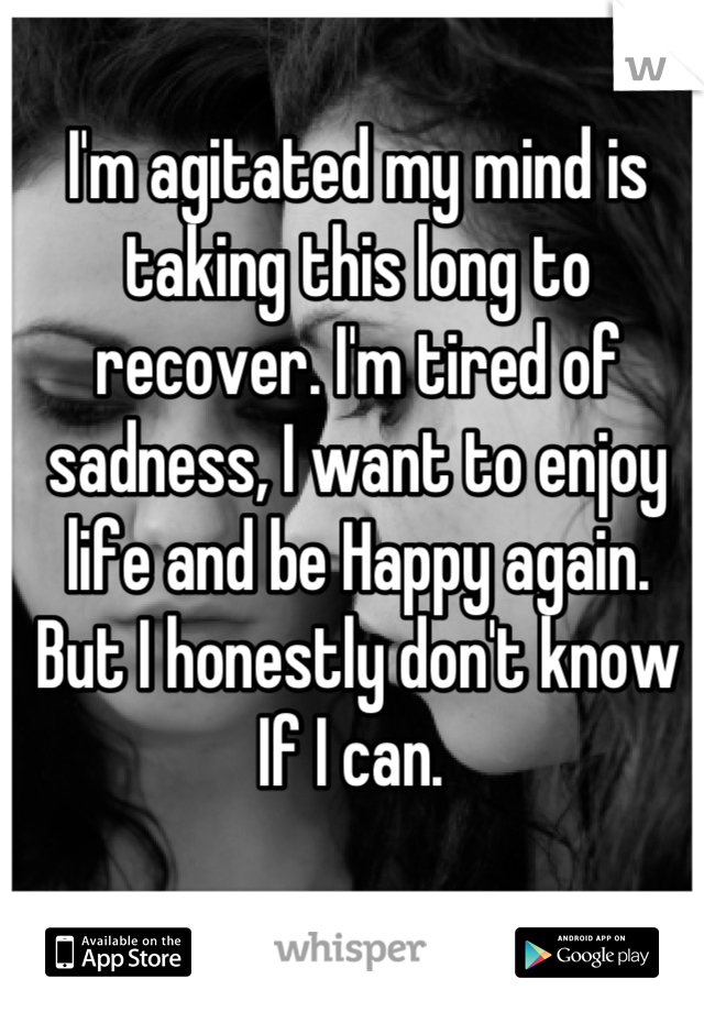 I'm agitated my mind is taking this long to recover. I'm tired of sadness, I want to enjoy life and be Happy again. But I honestly don't know If I can. 