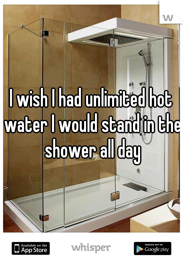 I wish I had unlimited hot water I would stand in the shower all day