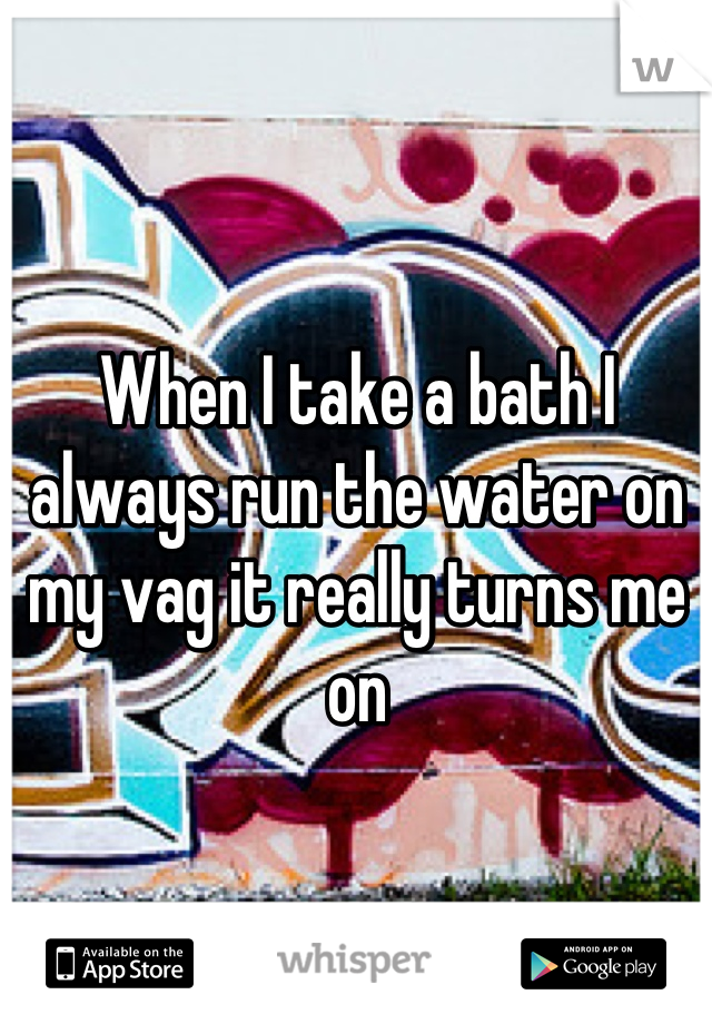 When I take a bath I always run the water on my vag it really turns me on