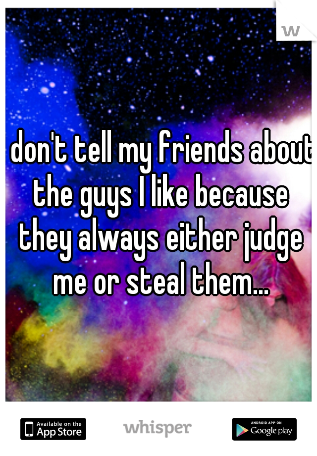 I don't tell my friends about the guys I like because they always either judge me or steal them...