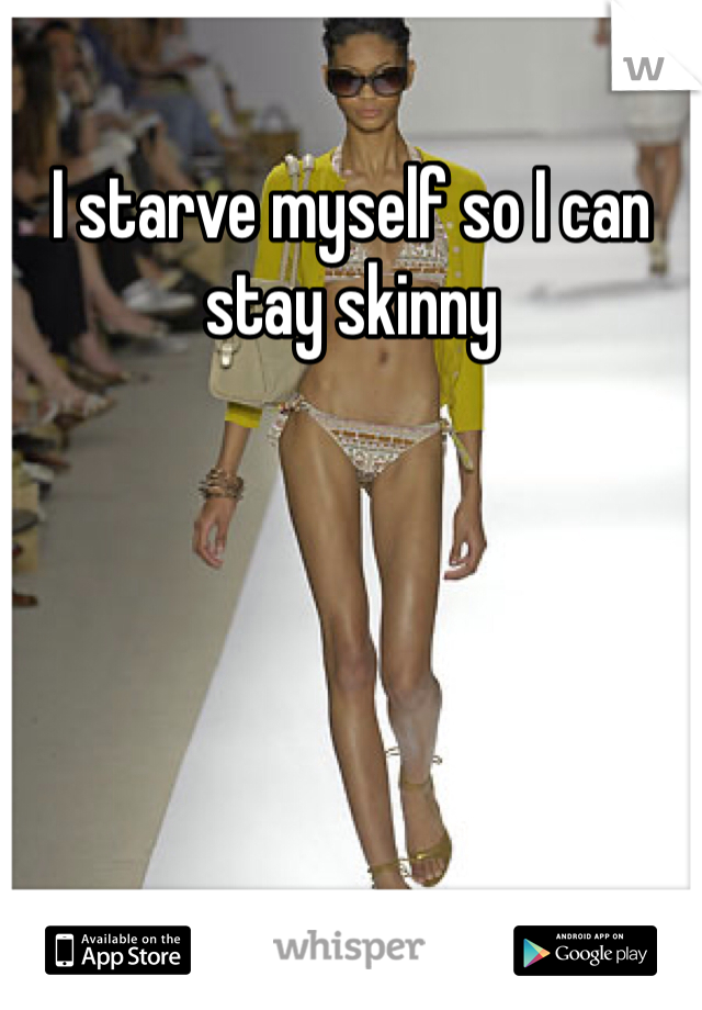 I starve myself so I can stay skinny
