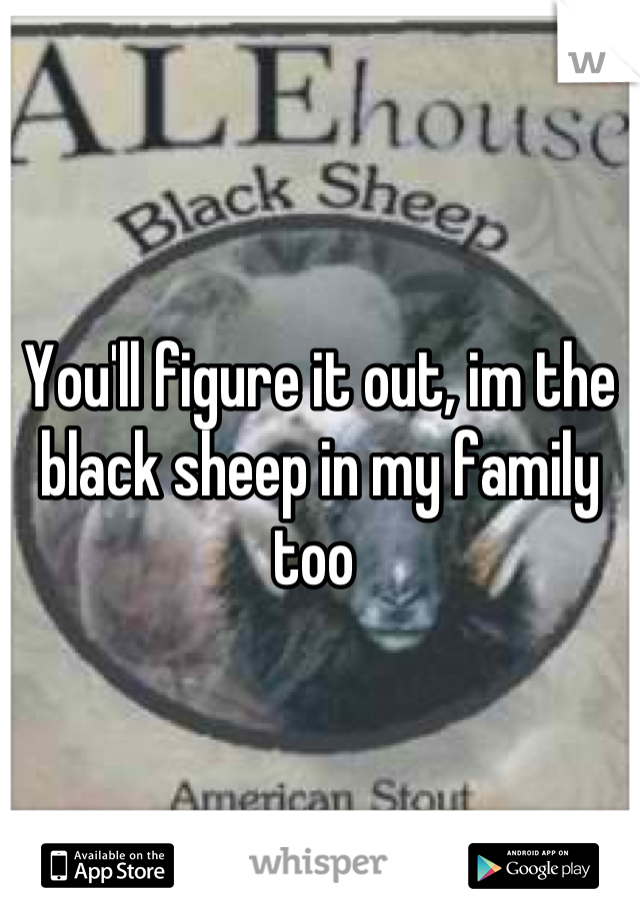 You'll figure it out, im the black sheep in my family too 