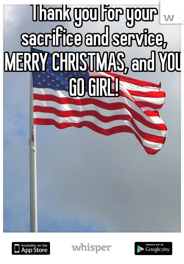 Thank you for your sacrifice and service, MERRY CHRISTMAS, and YOU GO GIRL!