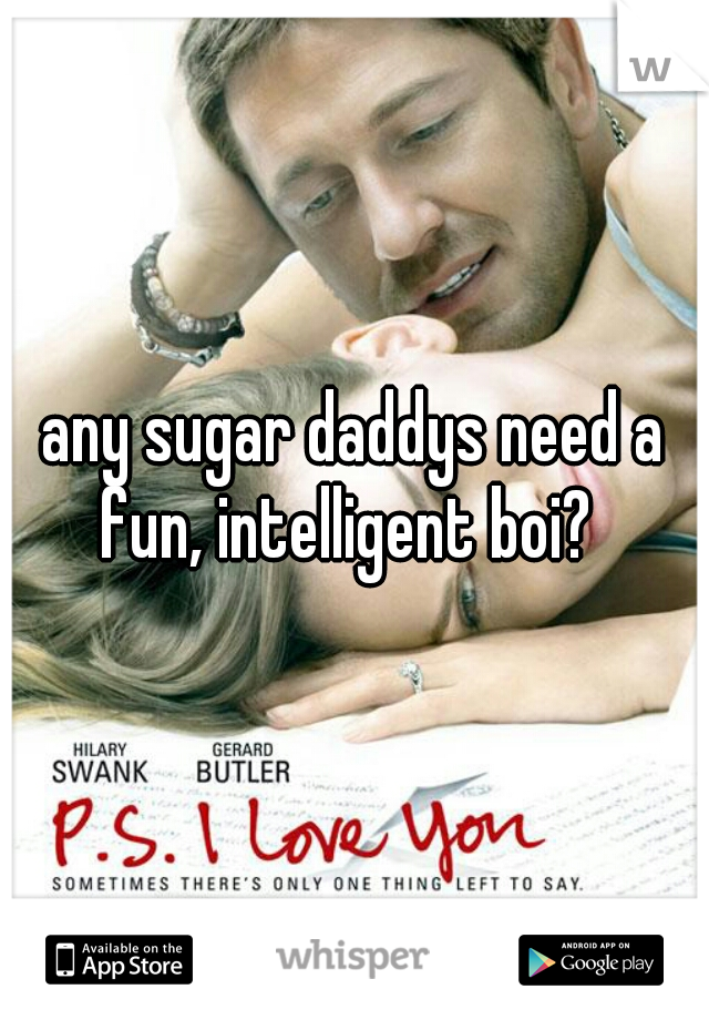 any sugar daddys need a fun, intelligent boi?  
