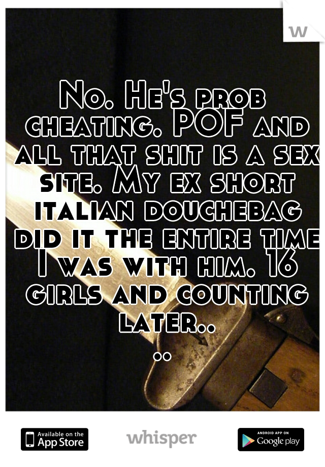 No. He's prob cheating. POF and all that shit is a sex site. My ex short italian douchebag did it the entire time I was with him. 16 girls and counting later....