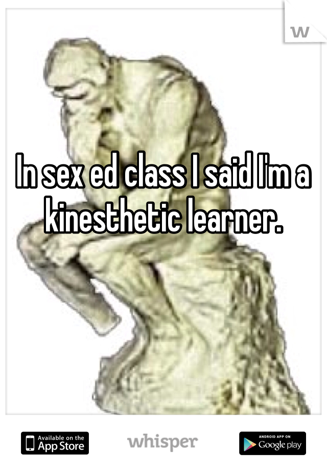 

In sex ed class I said I'm a kinesthetic learner. 