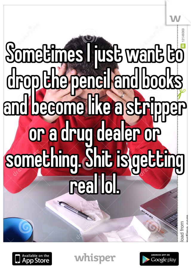 Sometimes I just want to drop the pencil and books and become like a stripper or a drug dealer or something. Shit is getting real lol.