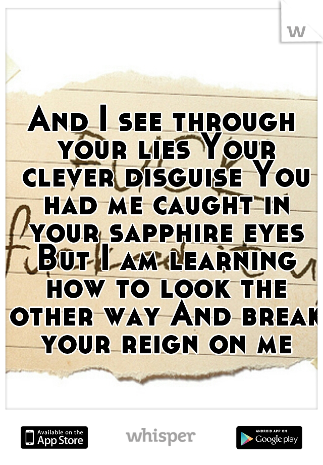 And I see through your lies Your clever disguise You had me caught in your sapphire eyes But I am learning how to look the other way And break your reign on me