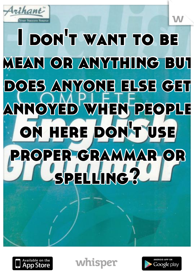 I don't want to be mean or anything but does anyone else get annoyed when people on here don't use proper grammar or spelling?