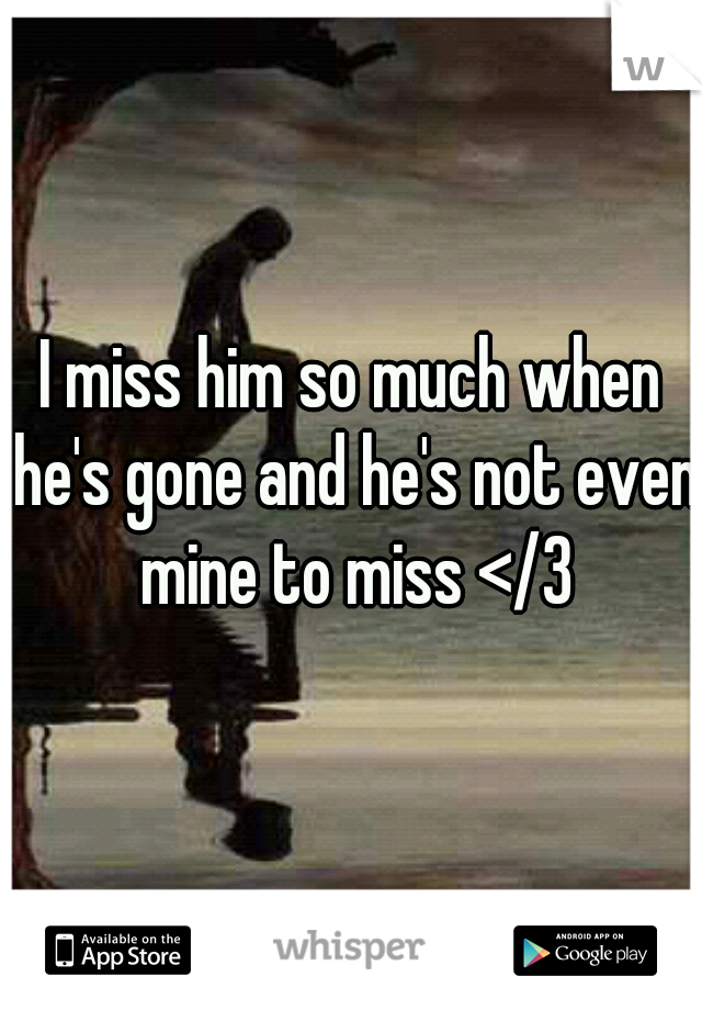 I miss him so much when he's gone and he's not even mine to miss </3