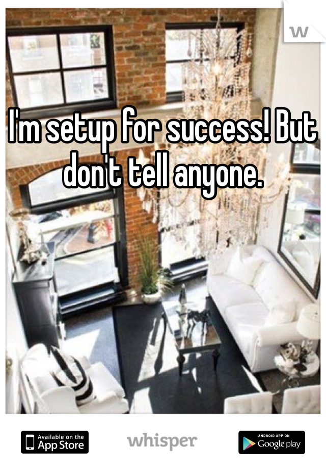 I'm setup for success! But don't tell anyone. 