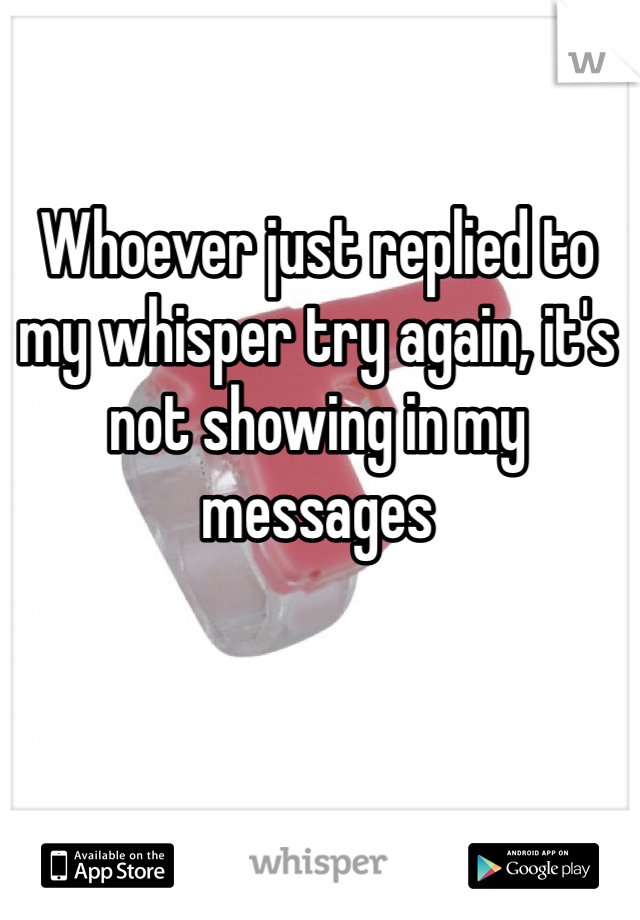 Whoever just replied to my whisper try again, it's not showing in my messages
