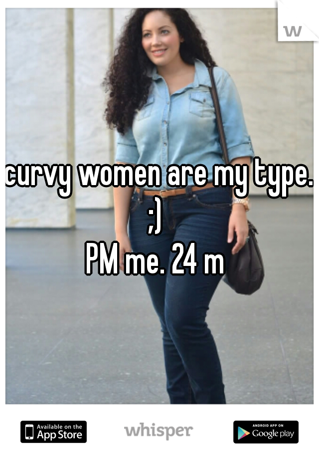 curvy women are my type. ;)  
PM me. 24 m 