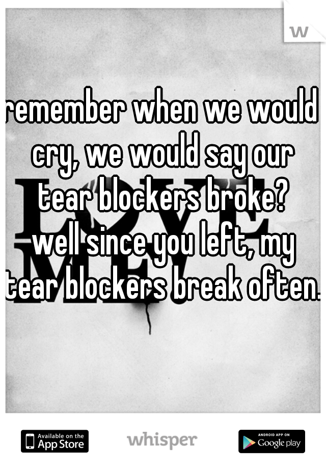 remember when we would cry, we would say our tear blockers broke?





 well since you left, my tear blockers break often.   