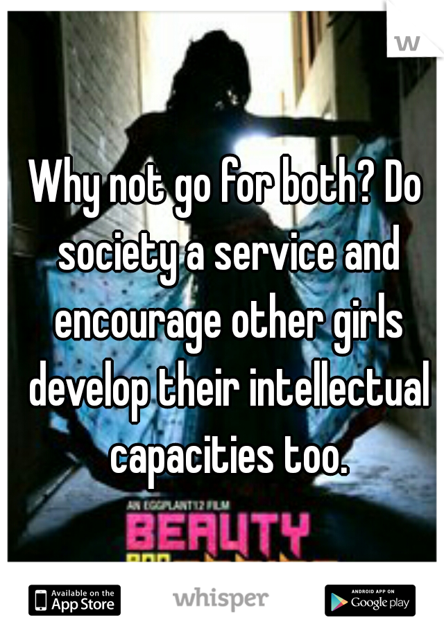 Why not go for both? Do society a service and encourage other girls develop their intellectual capacities too.