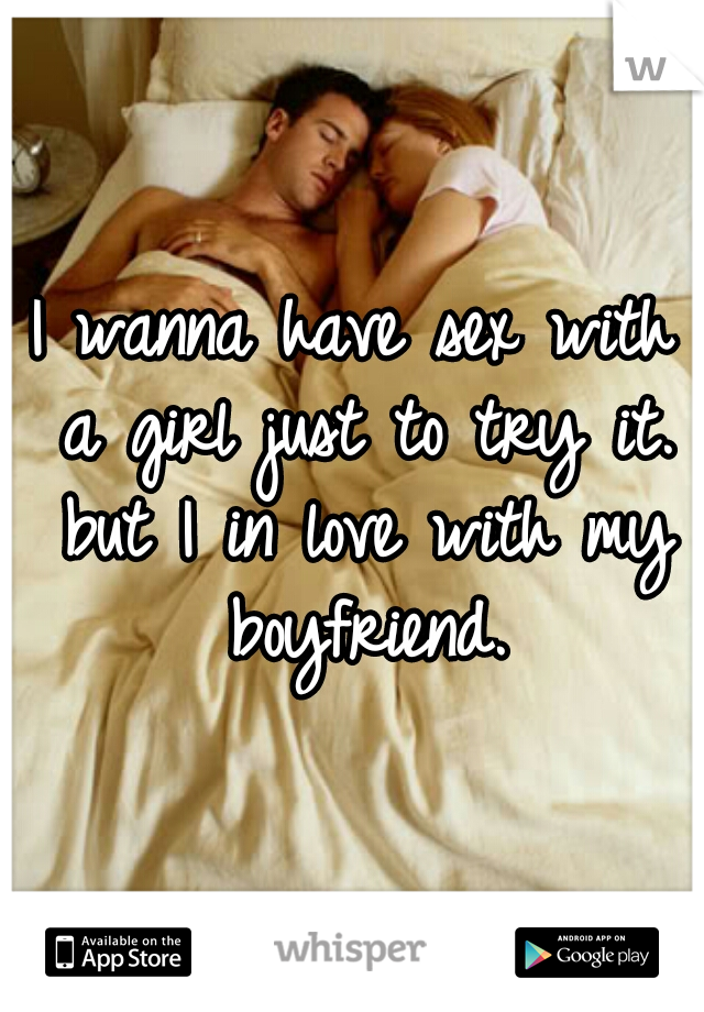 I wanna have sex with a girl just to try it. but I in love with my boyfriend.