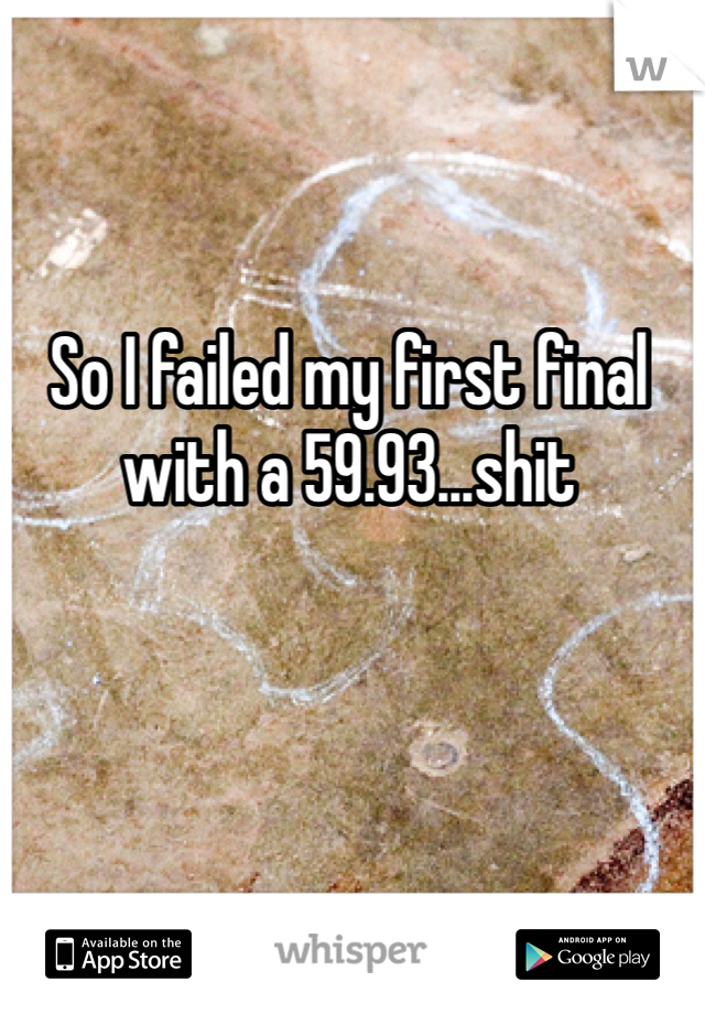 So I failed my first final with a 59.93...shit 