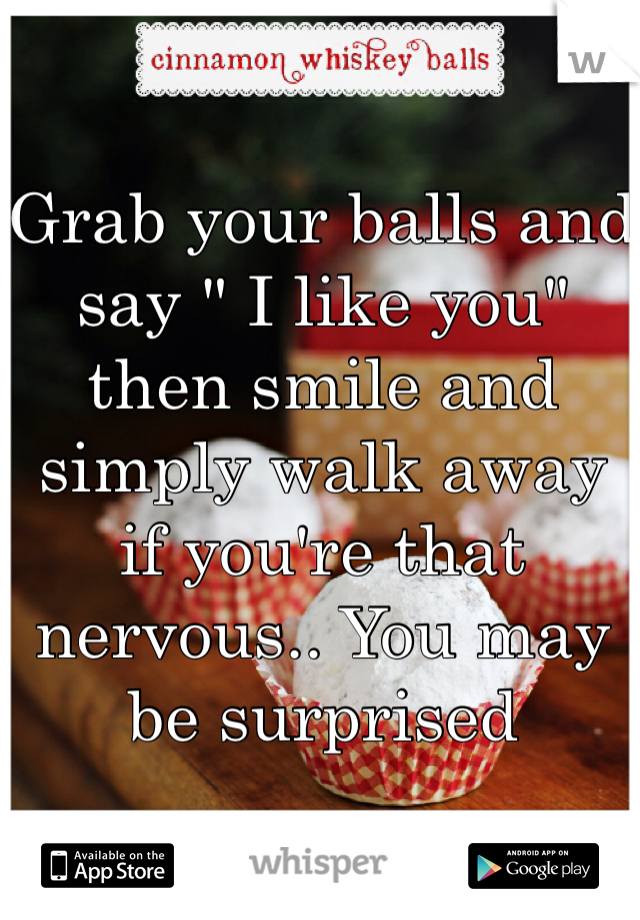 Grab your balls and say " I like you" then smile and simply walk away if you're that nervous.. You may be surprised
