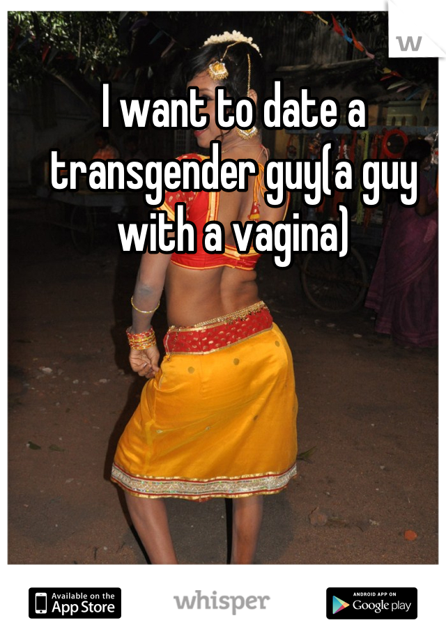 I want to date a transgender guy(a guy with a vagina)