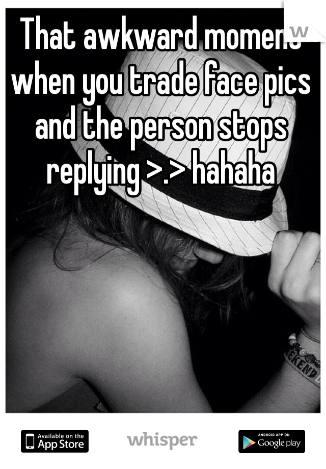That awkward moment when you trade face pics and the person stops replying >.> hahaha