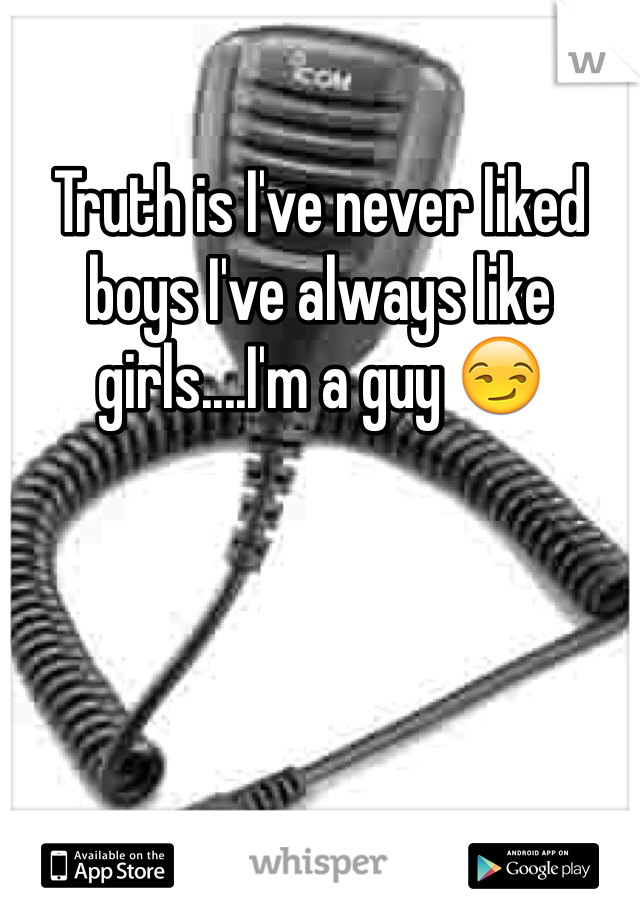 Truth is I've never liked boys I've always like girls....I'm a guy 😏