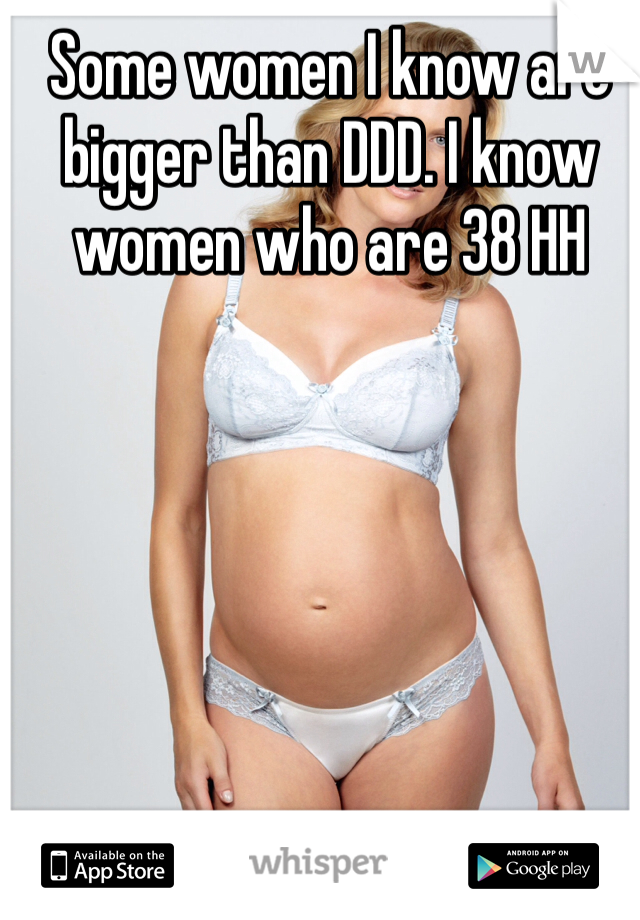 Some women I know are bigger than DDD. I know women who are 38 HH