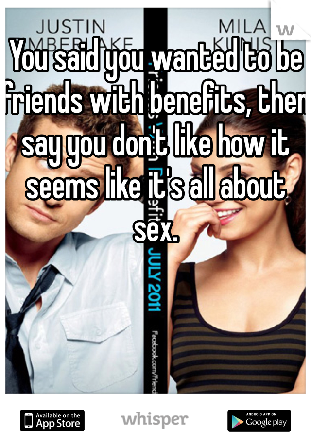 You said you wanted to be friends with benefits, then say you don't like how it seems like it's all about sex. 