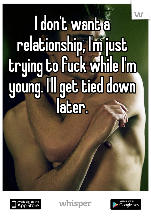 I don't want a relationship, I'm just trying to fuck while I'm young. I'll get tied down later.