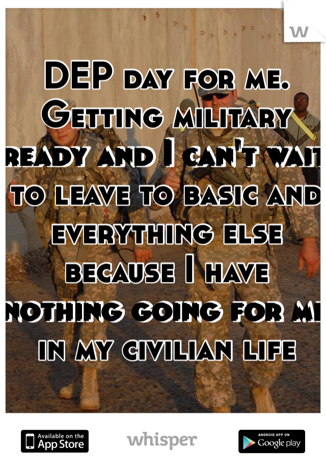 DEP day for me. Getting military ready and I can't wait to leave to basic and everything else because I have nothing going for me in my civilian life