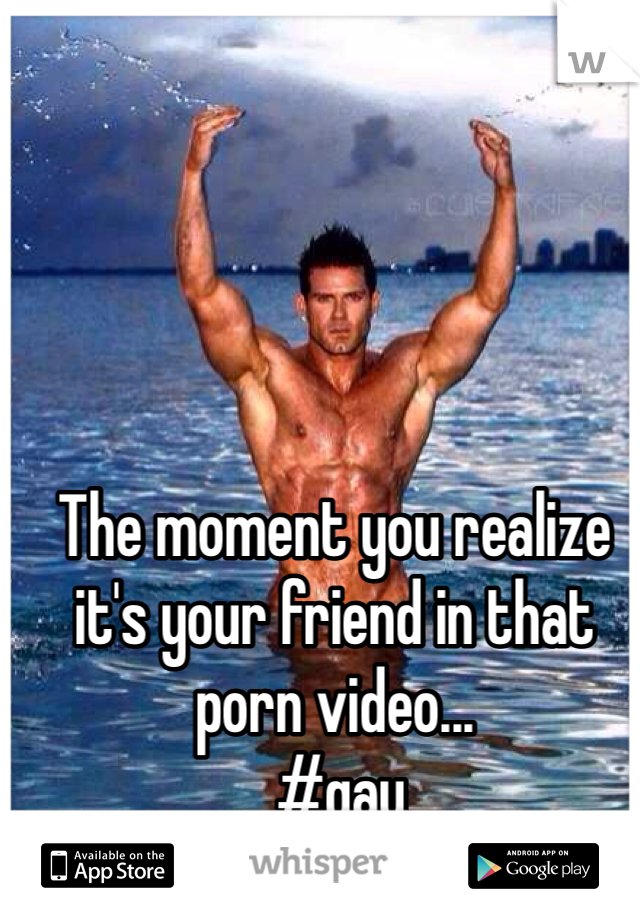 The moment you realize it's your friend in that porn video... 
 #gay 