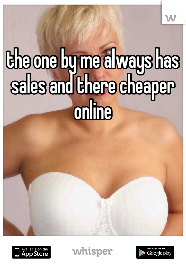 the one by me always has sales and there cheaper online 