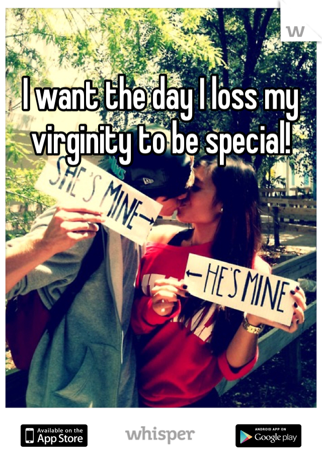 I want the day I loss my virginity to be special!

