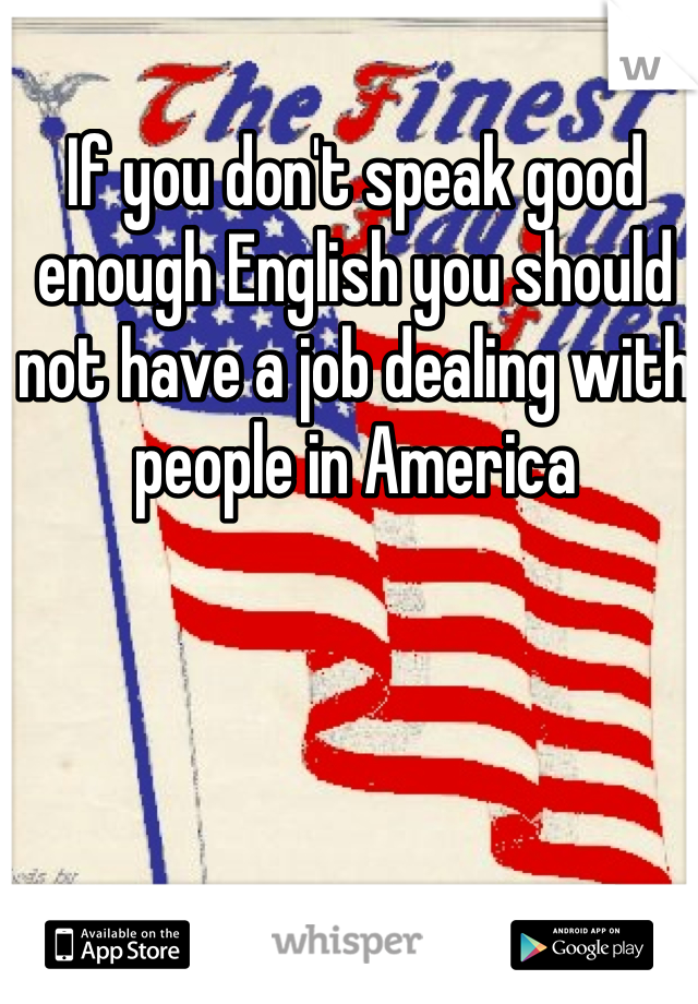 If you don't speak good enough English you should not have a job dealing with people in America 