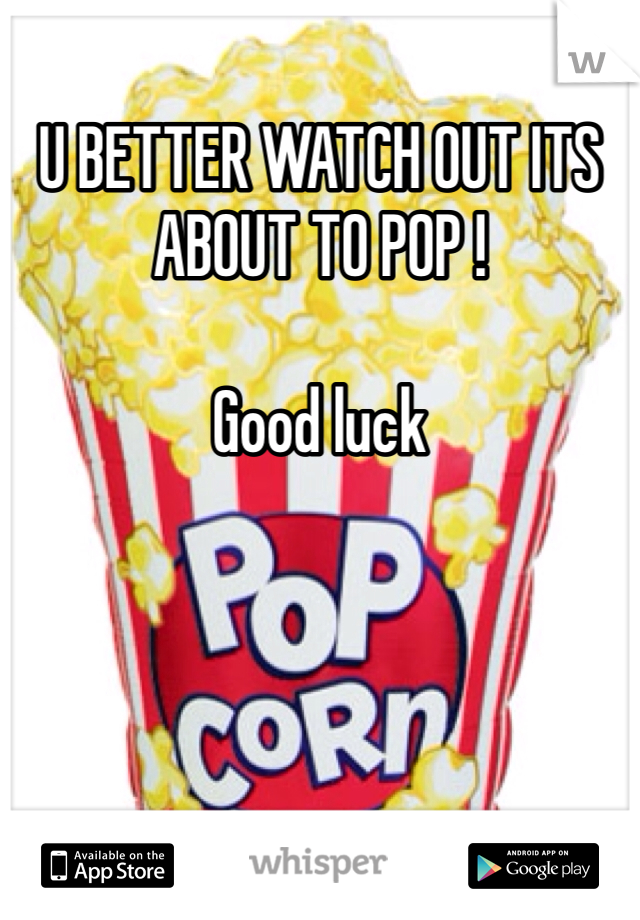 U BETTER WATCH OUT ITS ABOUT TO POP ! 

Good luck 