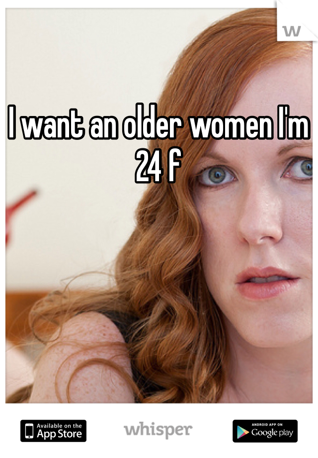 I want an older women I'm 24 f 