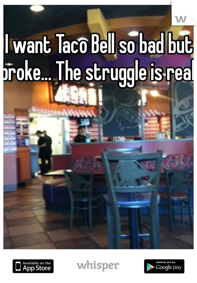 I want Taco Bell so bad but broke... The struggle is real 